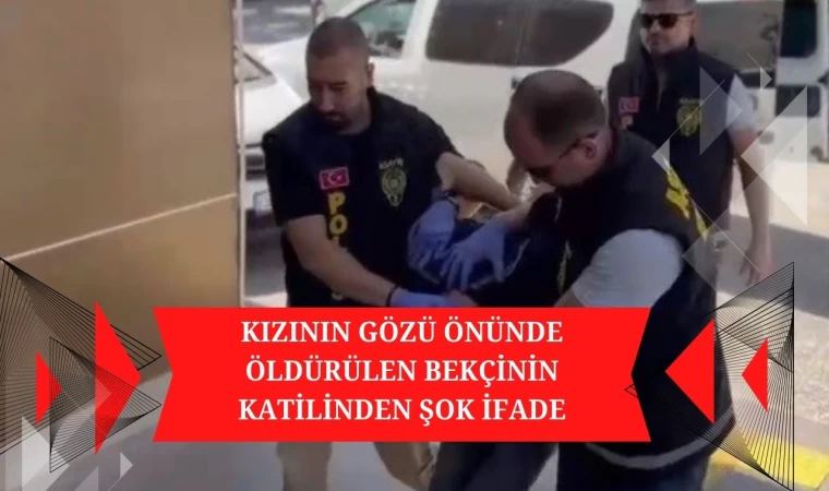 KIZININ GÖZÜ ÖNÜNDE ÖLDÜRÜLEN BEKÇİNİN KATİLİNDEN ŞOK İFADE