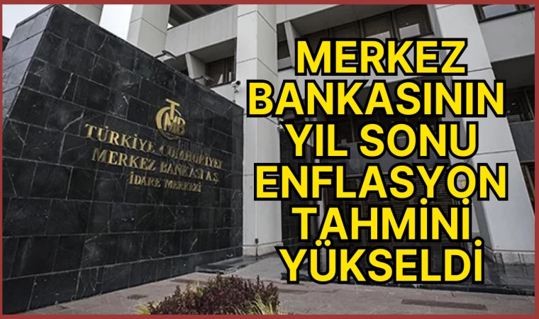 MERKEZ BANKASININ YIL SONU ENFLASYON TAHMİNİ YÜKSELDİ