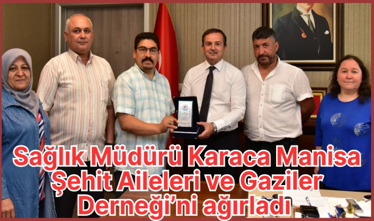 SAĞLIK MÜDÜRÜ KARACA MANİSA ŞEHİT AİLELERİ VE GAZİLER DERNEĞİ’Nİ AĞIRLADI 