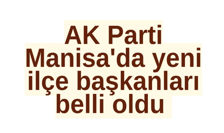 AK Parti Manisa'da Yeni İlçe Başkanları Belli Oldu 