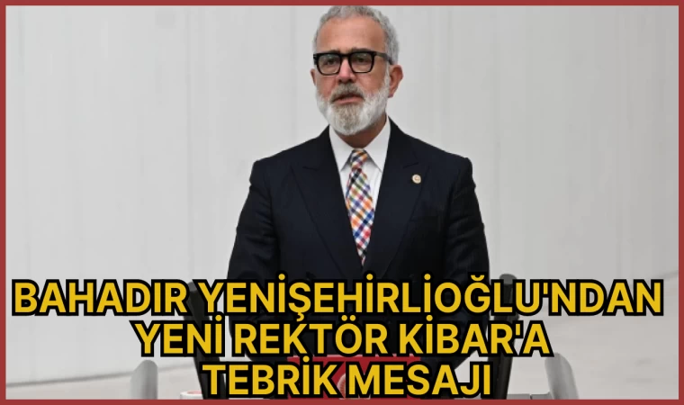 BAHADIR YENİŞEHİRLİOĞLU'NDAN YENİ REKTÖR KİBAR'A TEBRİK MESAJI