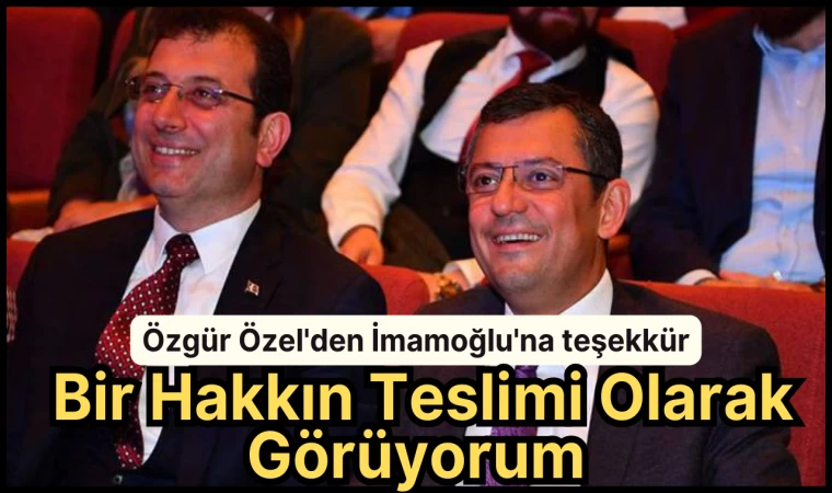 Özgür Özel: Bir Hakkın Teslimi Olarak Görüyorum