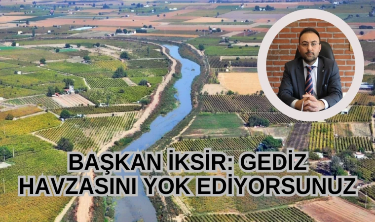 BAŞKAN İKSİR; GEDİZ HAVZASINI YOK EDİYORSUNUZ”