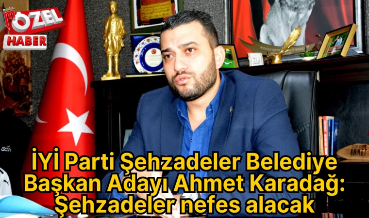 İYİ Parti Şehzadeler Belediye Başkan Adayı Ahmet Karadağ: Şehzadeler nefes alacak