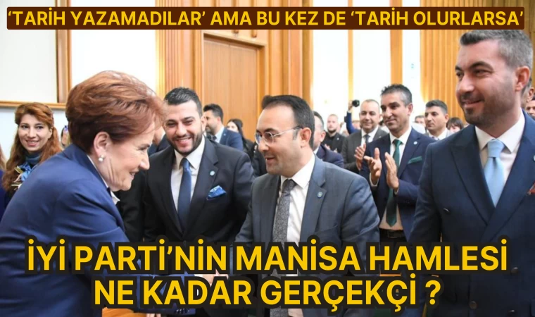 ‘TARİH YAZAMADILAR’ AMA BU KEZ DE ‘TARİH OLURLARSA’ İYİ PARTİ’NİN MANİSA HAMLESİ NE KADAR GERÇEKÇİ ?