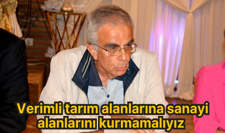 Verimli tarım alanlarına sanayi alanlarını kurmamalıyız