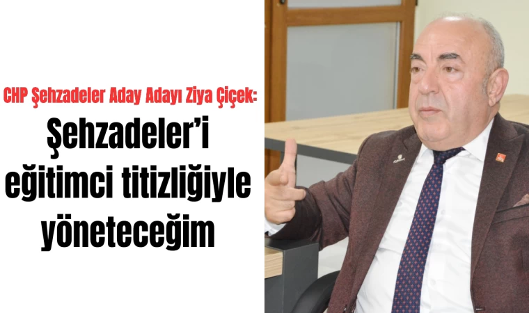 CHP Şehzadeler Aday Adayı Ziya Çiçek: Şehzadeler’i eğitimci titizliğiyle yöneteceğim