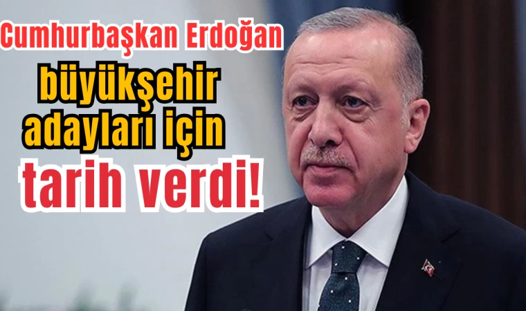 Cumhurbaşkanı Erdoğan, büyükşehir adayları için tarih verdi!