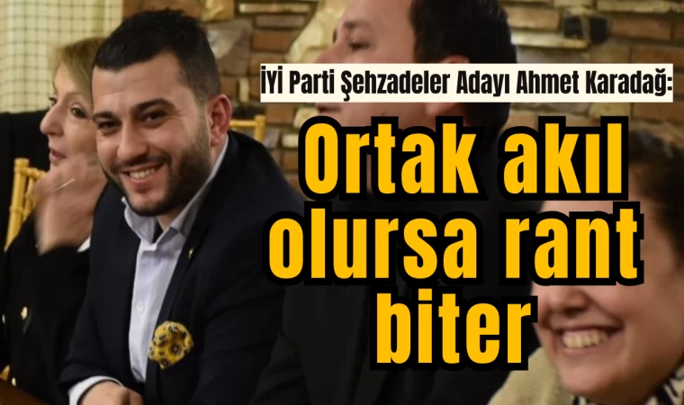 İYİ Parti Şehzadeler Adayı Ahmet Karadağ: Ortak akıl olursa rant biter