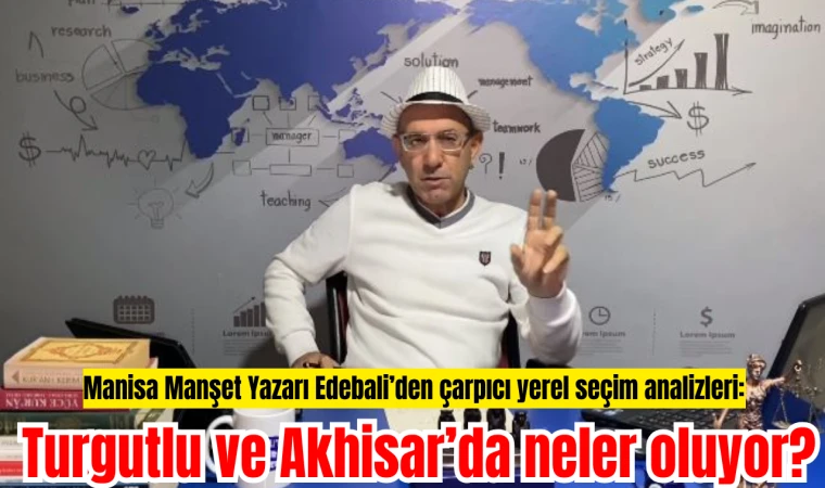 Manisa Manşet Yazarı Edebali’den çarpıcı yerel seçim analizleri: Turgutlu ve Akhisar’da neler oluyor?