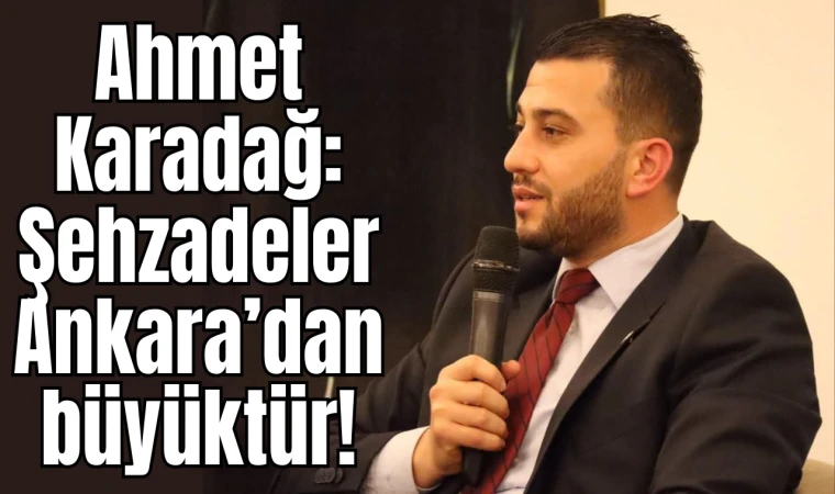 Ahmet Karadağ: Şehzadeler Ankara’ dan büyüktür!