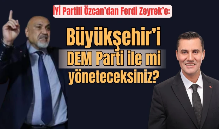 İYİ Partili Özcan’dan Ferdi Zeyrek’e: “Büyükşehir’i DEM Parti ile birlikte mi yöneteceksiniz?”