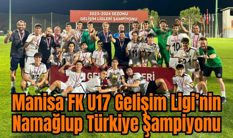 Manisa FK U17 Gelişim Ligi’nin Namağlup Türkiye Şampiyonu