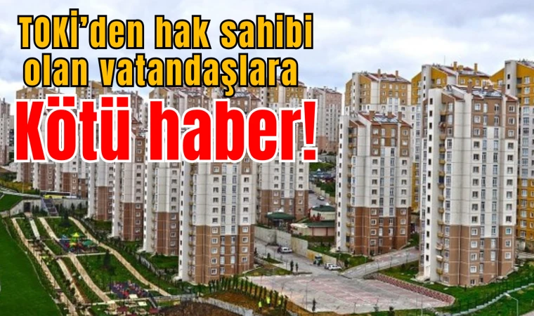 TOKİ'den hak sahibi olan vatandaşlara kötü haber!