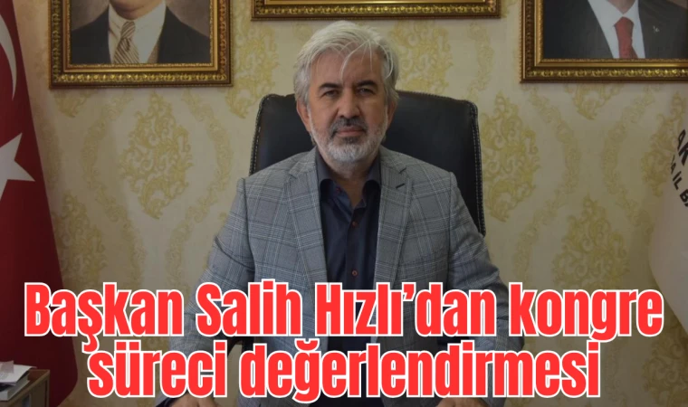 Başkan Salih Hızlı’dan kongre süreci değerlendirmesi