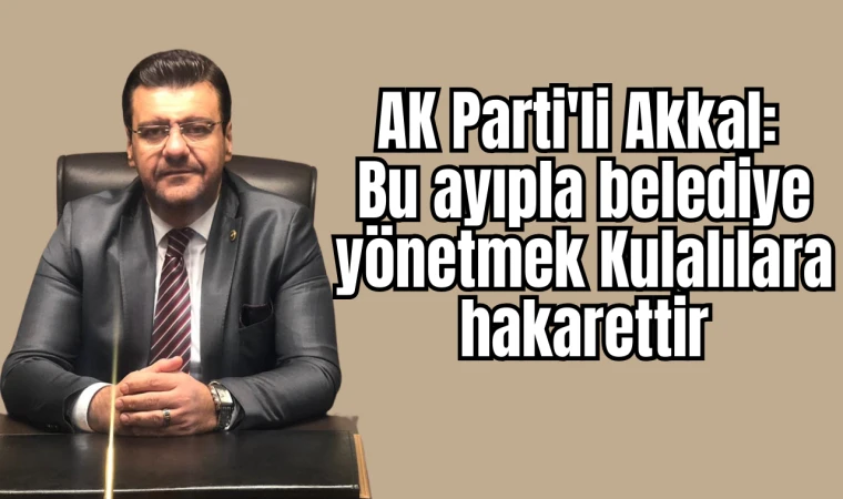 AK Parti'li Akkal: Bu ayıpla belediye yönetmek Kulalılara hakarettir