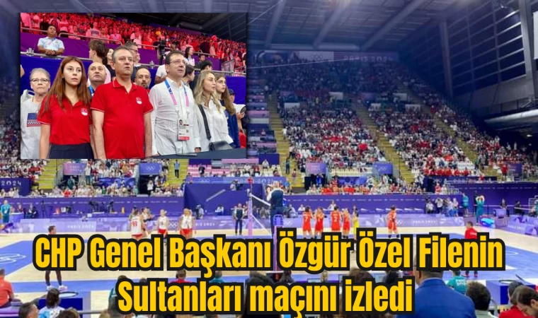 CHP Genel Başkanı Özgür Özel Filenin Sultanları maçını izledi 