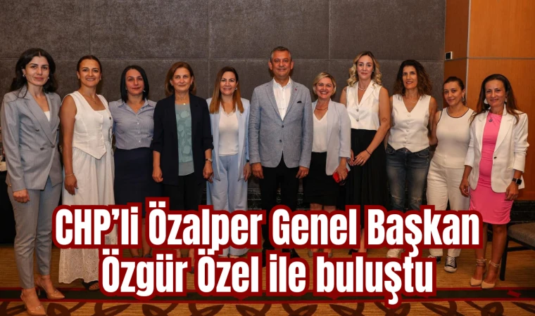 CHP’li Özalper Genel Başkan Özgür Özel ile buluştu