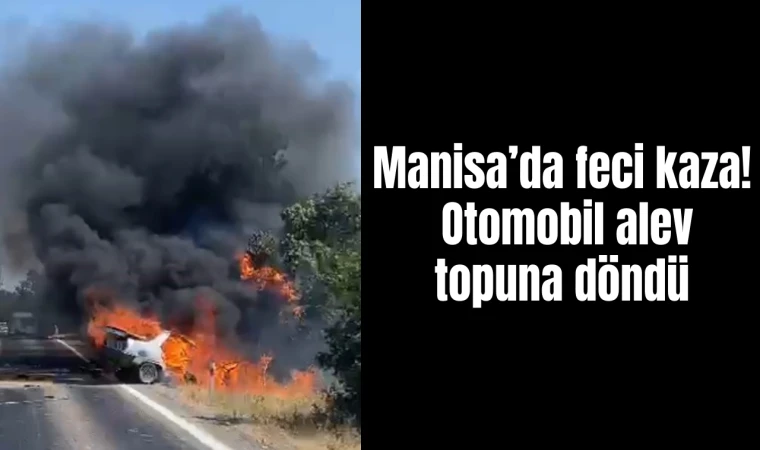 Manisa’da feci kaza! Otomobil alev topuna döndü