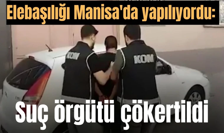 Elebaşılığı Manisa'da yapılıyordu: Suç örgütü çökertildi