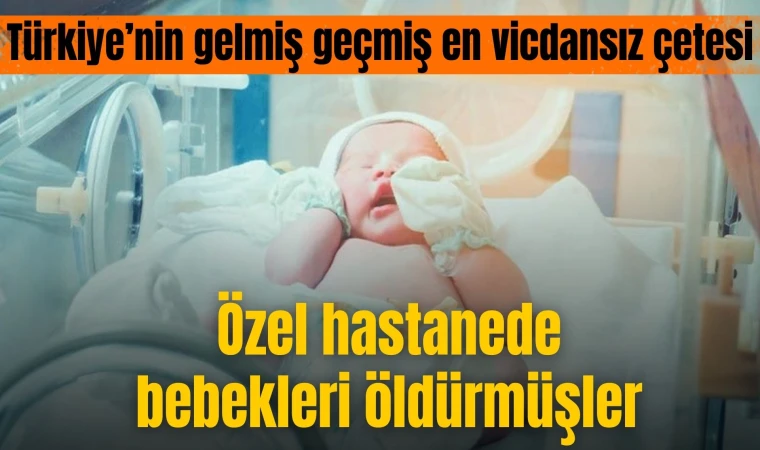 Vahşet: Özel hastanede bebekleri öldürmüşler