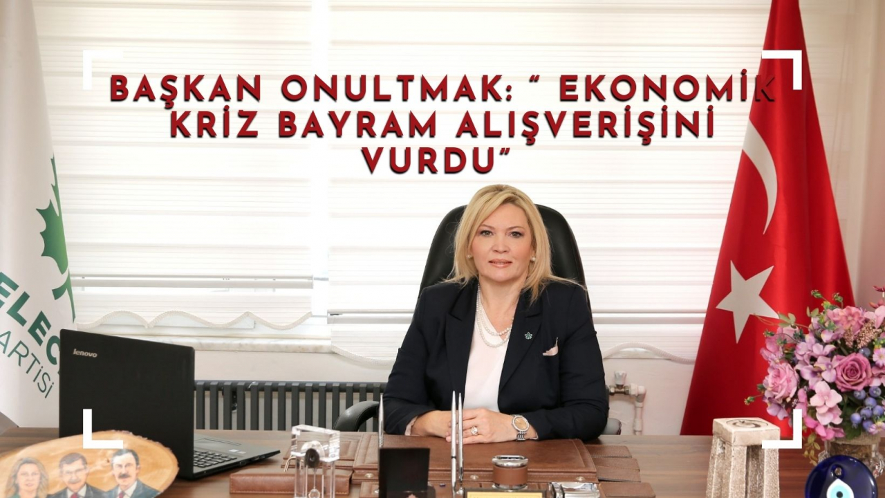 BAŞKAN ONULTMAK: “ EKONOMİK KRİZ BAYRAM ALIŞVERİŞİNİ VURDU”