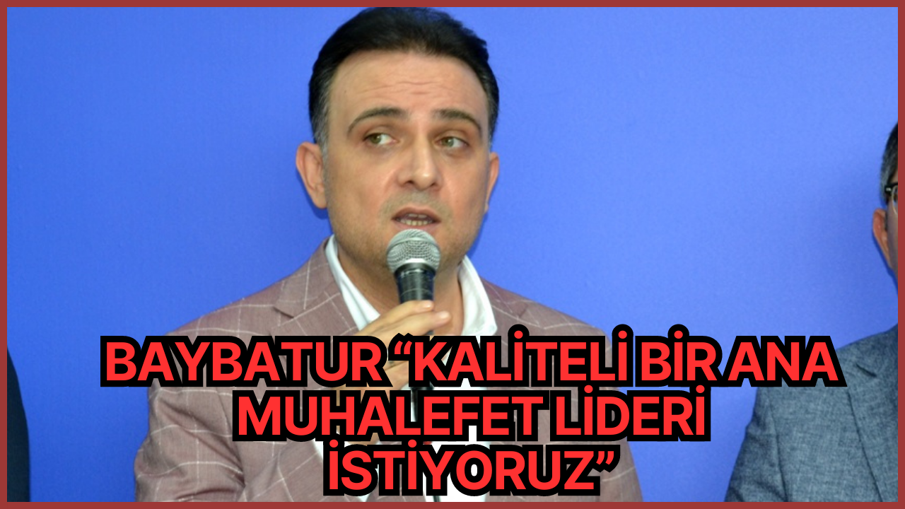 BAYBATUR “KALİTELİ BİR ANA MUHALEFET LİDERİ İSTİYORUZ”