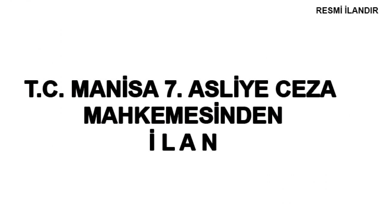 T.C. MANİSA 7. ASLİYE CEZA MAHKEMESİNDEN İ L A N