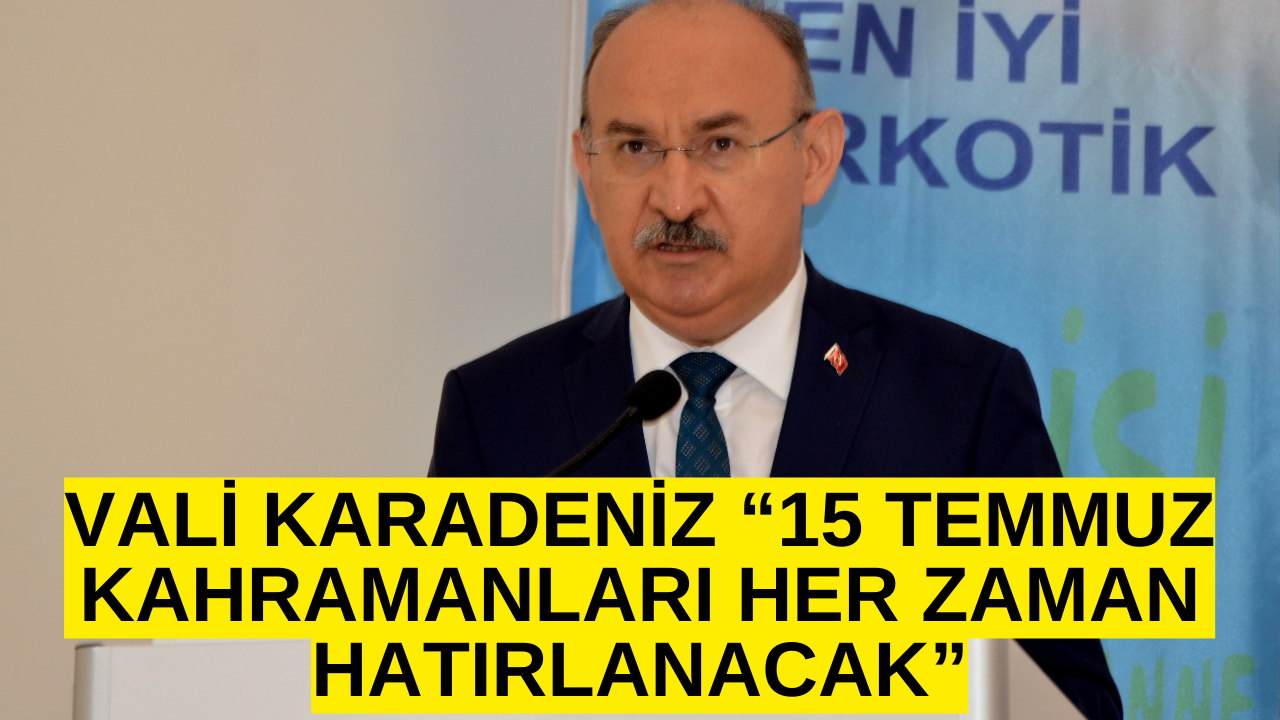 VALİ KARADENİZ “15 TEMMUZ KAHRAMANLARI HER ZAMAN HATIRLANACAK”