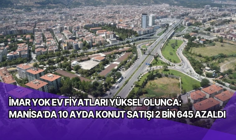 İmar yok ev fiyatları yüksel olunca: Manisa’da 10 ayda konut satışı 2 bin 645 azaldı