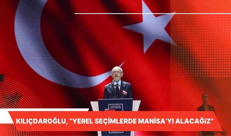 KILIÇDAROĞLU, “YEREL SEÇİMLERDE MANİSA’YI ALACAĞIZ” 