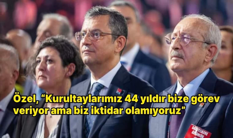 Özel, “Kurultaylarımız 44 yıldır bize görev veriyor ama biz iktidar olamıyoruz” 