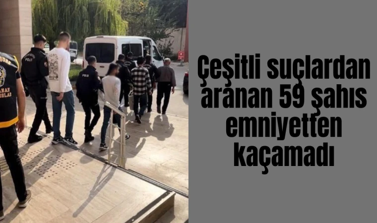 Çeşitli suçlardan aranan 59 şahıs emniyetten kaçamadı