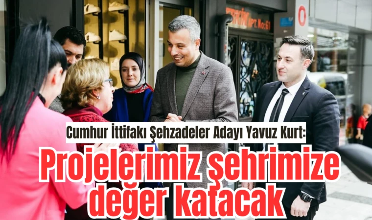 Cumhur İttifakı Şehzadeler Adayı Yavuz Kurt: Projelerimiz şehrimize değer katacak