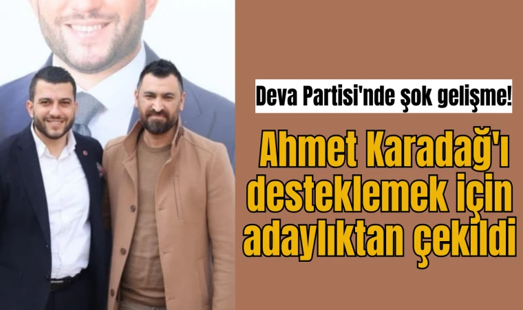 Deva Partisi'nde şok gelişme! Ahmet Karadağ'ı desteklemek için adaylıktan çekildi