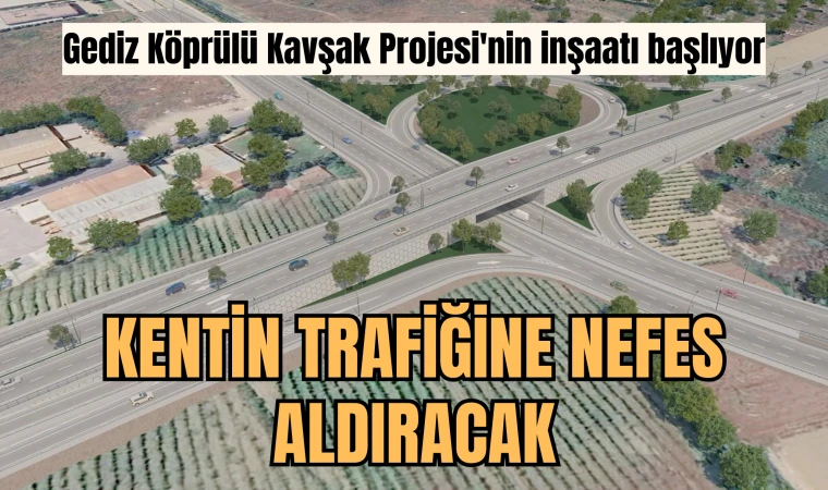 Gediz Köprülü Kavşak Projesi'nin inşaatı başlıyor