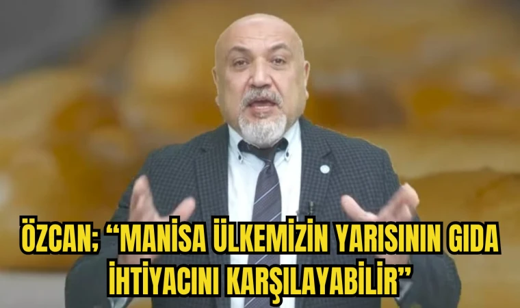 ÖZCAN; “MANİSA ÜLKEMİZİN YARISININ GIDA İHTİYACINI KARŞILAYABİLİR”