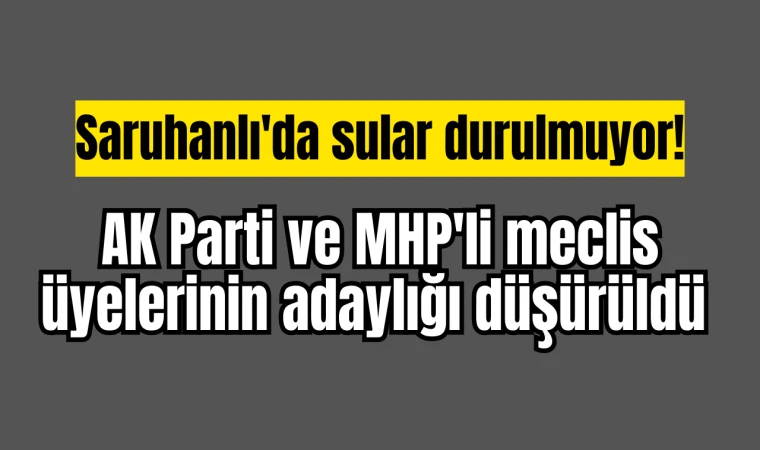 Saruhanlı'da sular durulmuyor! AK Parti ve MHP'li meclis üyelerinin adaylığı düşürüldü