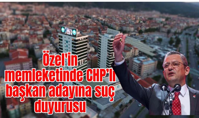 Özel'in memleketinde CHP’li başkan adayına suç duyurusu