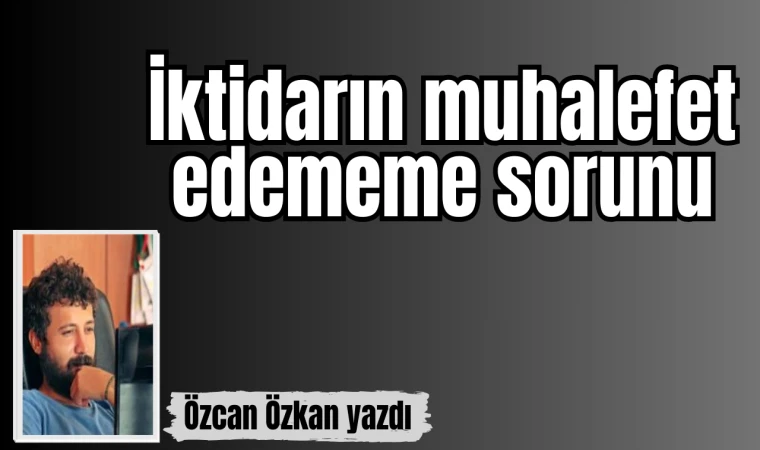 İKTİDARIN MUHALEFET EDEMEME SORUNU