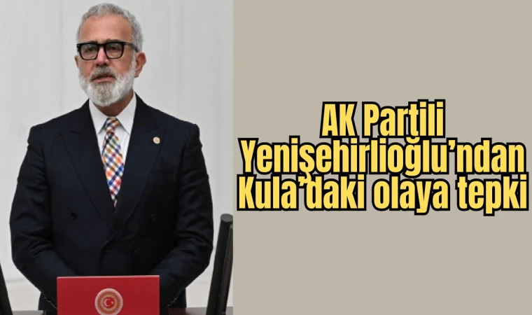 AK Partili Yenişehirlioğlu’ndan Kula’daki olaya tepki