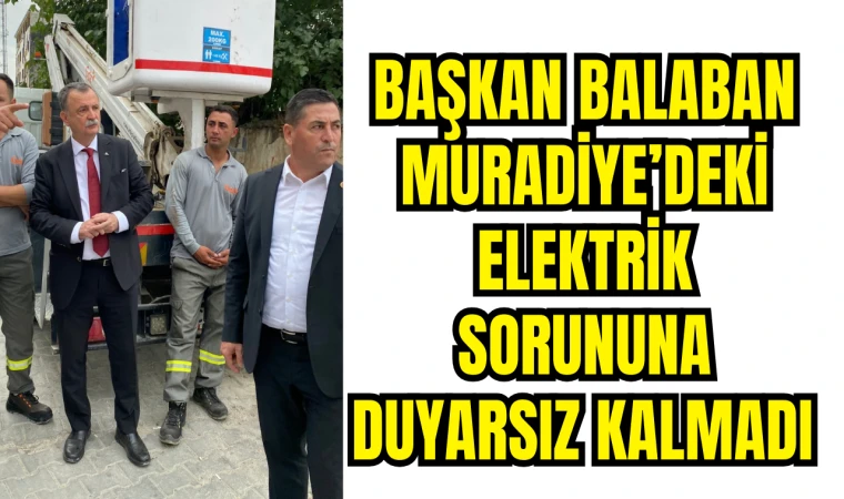 BAŞKAN BALABAN MURADİYE’DEKİ ELEKTRİK SORUNUNA DUYARSIZ KALMADI