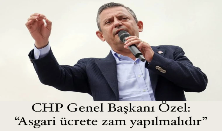 CHP Genel Başkanı Özel: “Asgari ücrete zam yapılmalıdır”