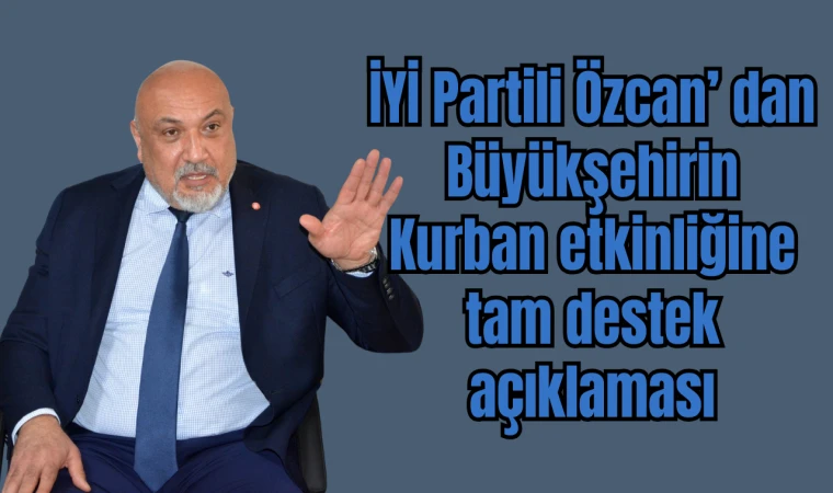 İYİ PARTİLİ ÖZCAN DAN BÜYÜKŞEHİRİN KURBAN ETKİNLİĞİNE TAM DESTEK AÇIKLAMASI 