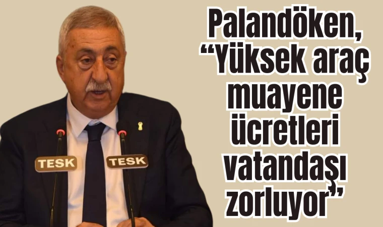 PALANDÖKEN, “YÜKSEK ARAÇ MUAYENE ÜCRETLERİ VATANDAŞI ZORLUYOR”