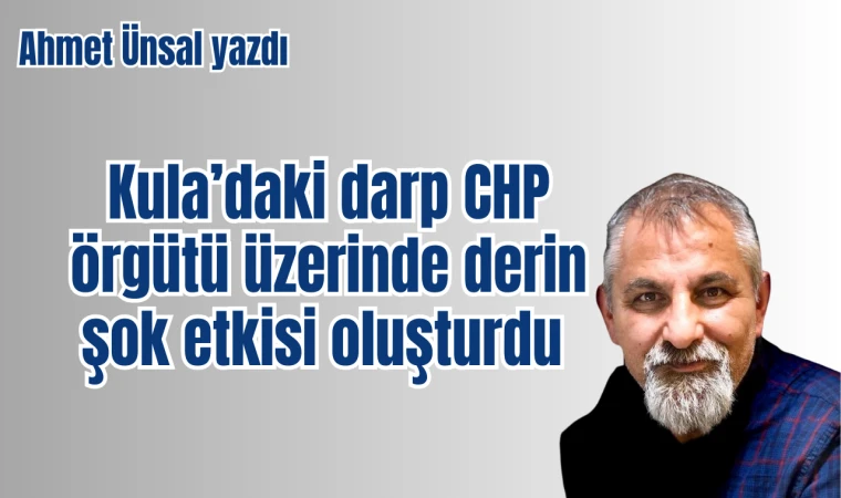 Ahmet Ünsal yazdı: Kula’daki darp CHP örgütü üzerinde derin şok etkisi oluşturdu 