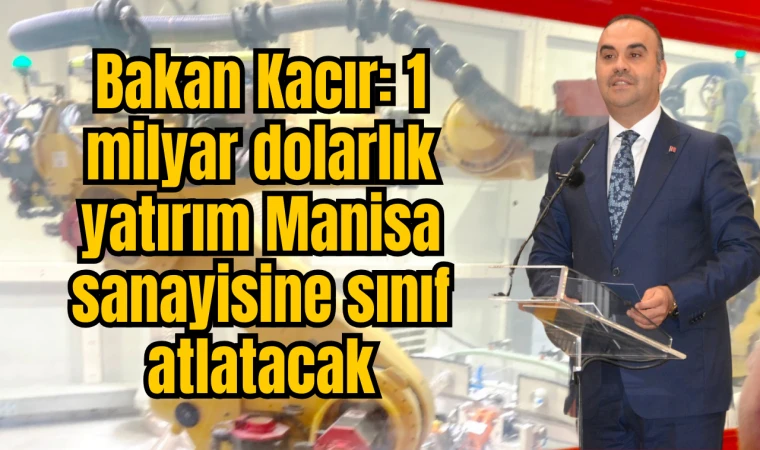 Bakan Kacır, “1 milyar dolarlık yatırım Manisa sanayisine sınıf atlatacak”