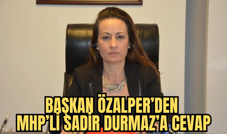 BAŞKAN ÖZALPER’DEN MHP’Lİ SADİR DURMAZ’A CEVAP