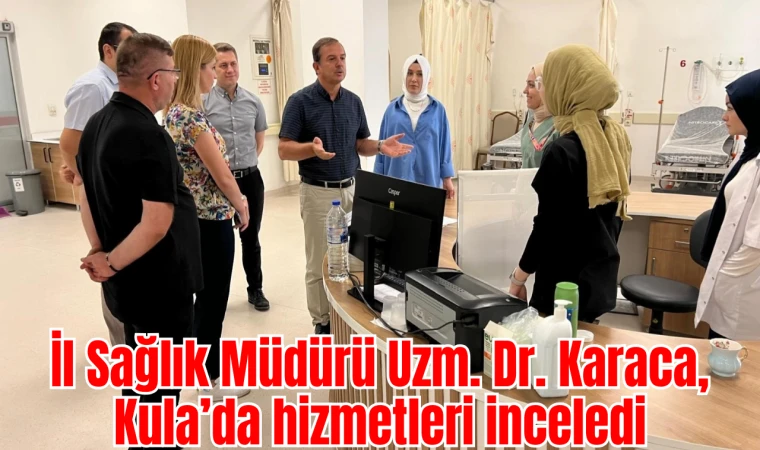 İl Sağlık Müdürü Uzm. Dr. Karaca, Kula’da hizmetleri inceledi