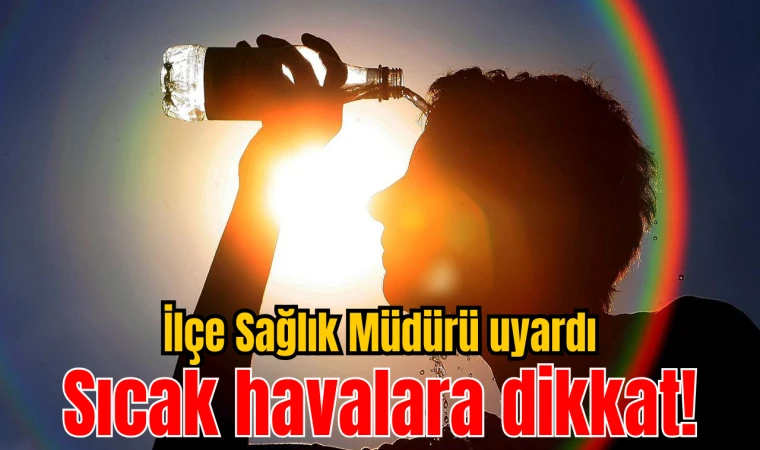 İlçe Sağlık Müdürü uyardı! Sıcak havalara dikkat!